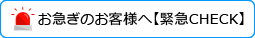 お急ぎのお客様へ【緊急CHECK】