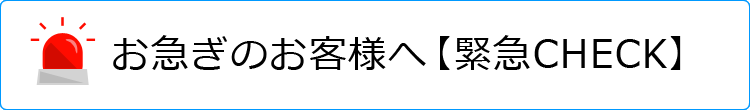 お急ぎのお客様へ【緊急CHECK】